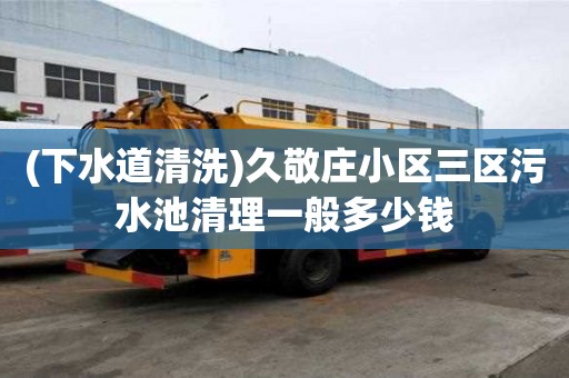 (下水道清洗)久敬莊小區(qū)三區(qū)污水池清理一般多少錢(qián)