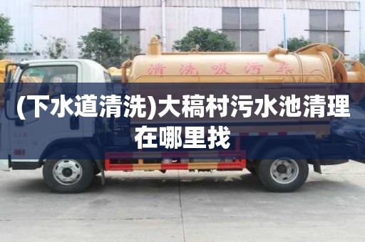 (下水道清洗)大稿村污水池清理在哪里找