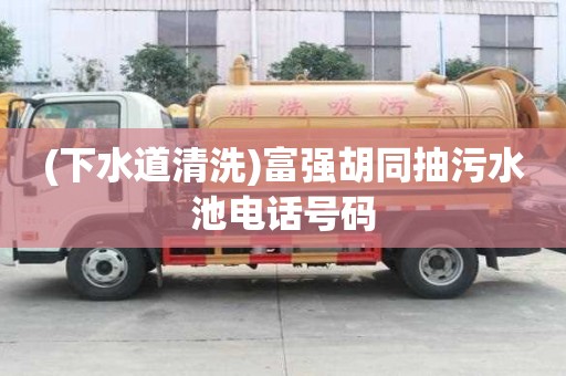 (下水道清洗)富強胡同抽污水池電話號碼