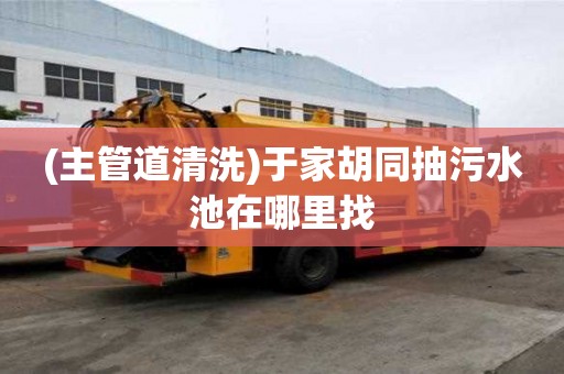 (主管道清洗)于家胡同抽污水池在哪里找