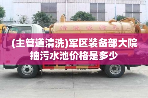(主管道清洗)軍區裝備部大院抽污水池價格是多少