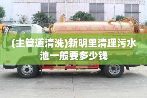 (主管道清洗)新明里清理污水池一般要多少錢