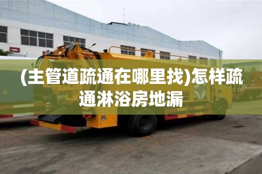 (主管道疏通在哪里找)怎樣疏通淋浴房地漏