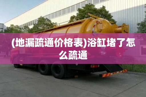 (地漏疏通價格表)浴缸堵了怎么疏通