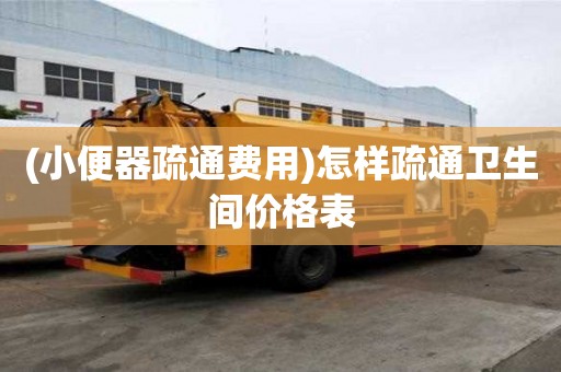 (小便器疏通費(fèi)用)怎樣疏通衛(wèi)生間價(jià)格表