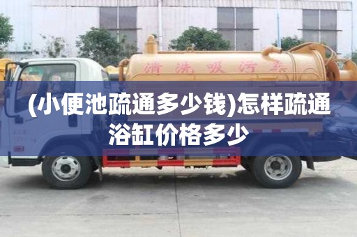 (小便池疏通多少錢)怎樣疏通浴缸價格多少