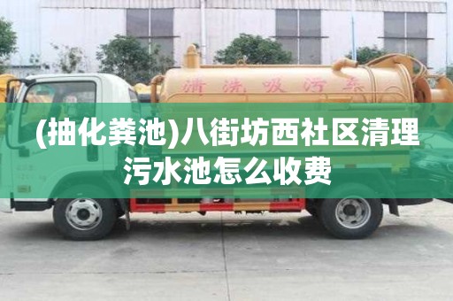 (抽化糞池)八街坊西社區(qū)清理污水池怎么收費(fèi)