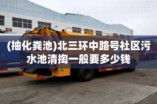 (抽化糞池)北三環(huán)中路號社區(qū)污水池清掏一般要多少錢