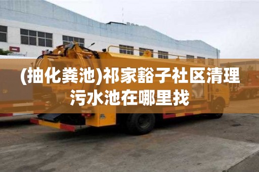 (抽化糞池)祁家豁子社區清理污水池在哪里找