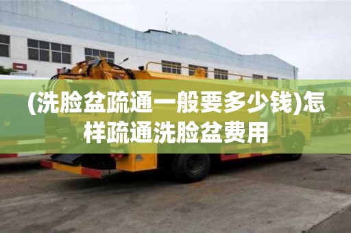 (洗臉盆疏通一般要多少錢)怎樣疏通洗臉盆費(fèi)用