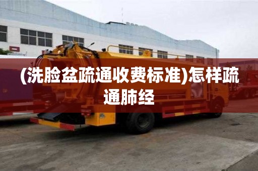 (洗臉盆疏通收費(fèi)標(biāo)準(zhǔn))怎樣疏通肺經(jīng)
