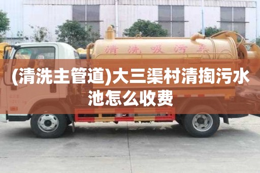(清洗主管道)大三渠村清掏污水池怎么收費(fèi)
