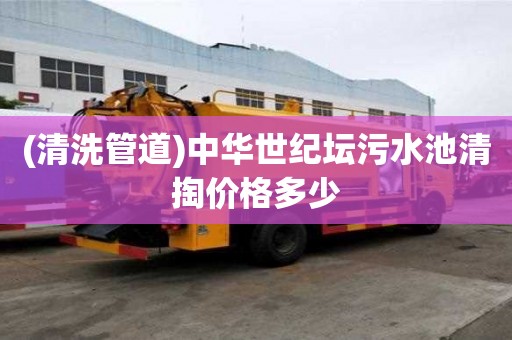 (清洗管道)中華世紀壇污水池清掏價格多少