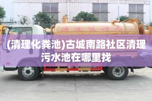(清理化糞池)古城南路社區清理污水池在哪里找