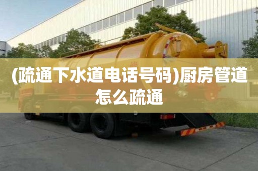 (疏通下水道電話號(hào)碼)廚房管道怎么疏通