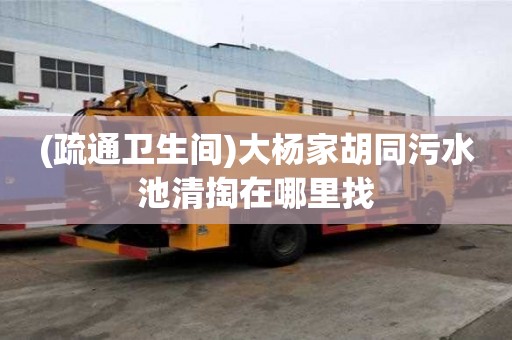 (疏通衛生間)大楊家胡同污水池清掏在哪里找
