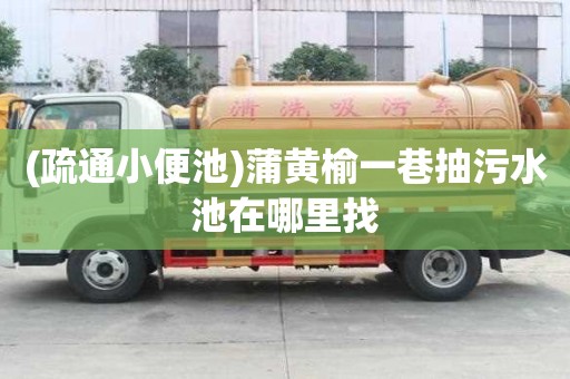 (疏通小便池)蒲黃榆一巷抽污水池在哪里找