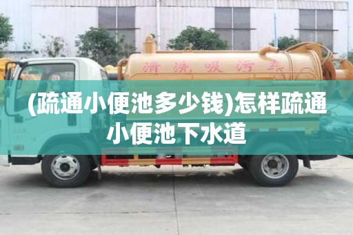 (疏通小便池多少錢)怎樣疏通小便池下水道