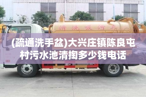 (疏通洗手盆)大興莊鎮陳良屯村污水池清掏多少錢電話