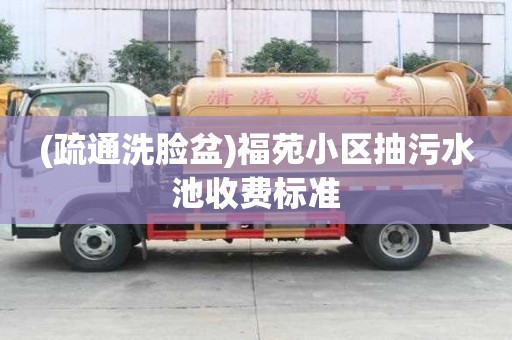 (疏通洗臉盆)福苑小區(qū)抽污水池收費(fèi)標(biāo)準(zhǔn)
