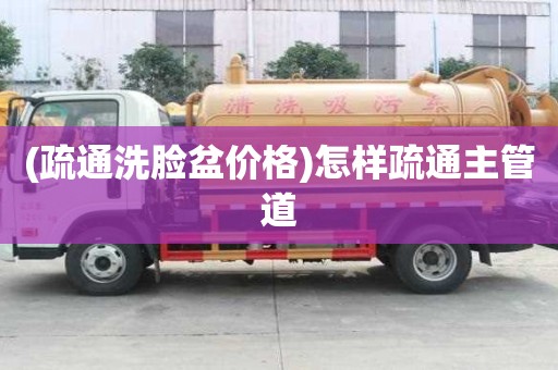 (疏通洗臉盆價(jià)格)怎樣疏通主管道