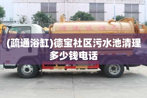 (疏通浴缸)德寶社區(qū)污水池清理多少錢電話