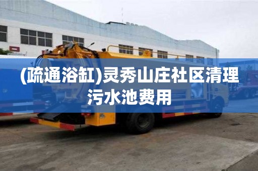 (疏通浴缸)靈秀山莊社區(qū)清理污水池費用