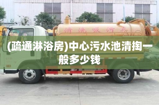 (疏通淋浴房)中心污水池清掏一般多少錢