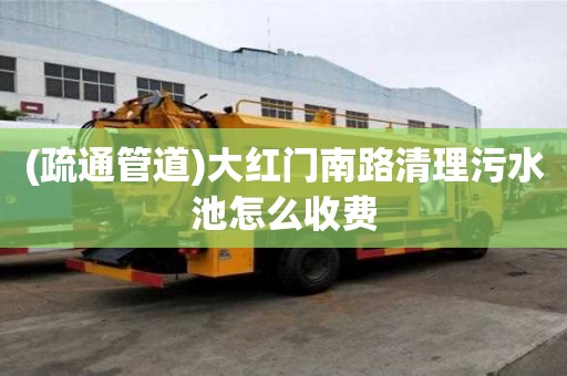 (疏通管道)大紅門南路清理污水池怎么收費(fèi)