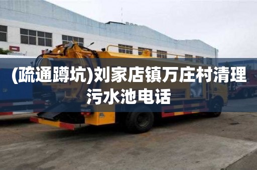 (疏通蹲坑)劉家店鎮(zhèn)萬莊村清理污水池電話