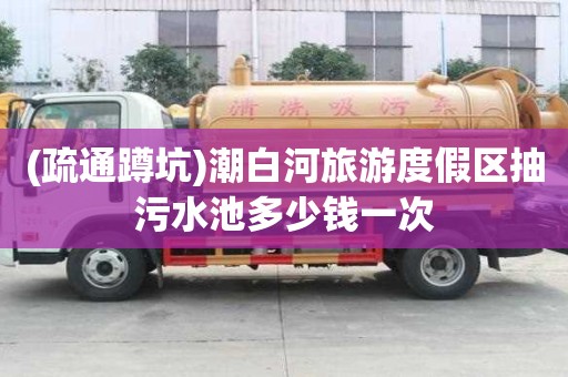 (疏通蹲坑)潮白河旅游度假區抽污水池多少錢一次