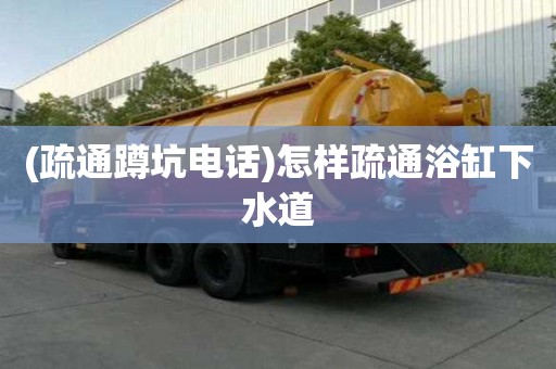 (疏通蹲坑電話)怎樣疏通浴缸下水道