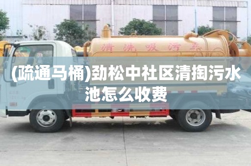 (疏通馬桶)勁松中社區清掏污水池怎么收費