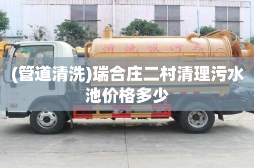 (管道清洗)瑞合莊二村清理污水池價格多少