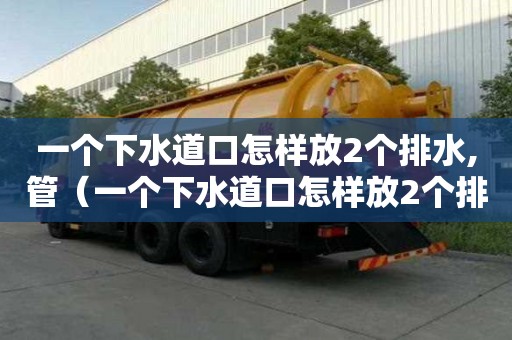 一個(gè)下水道口怎樣放2個(gè)排水,管(一個(gè)下水道口怎樣放2個(gè)排水,管子) 一個(gè)下水道口怎樣放2個(gè)排水,管(一個(gè)下水道口怎樣放2個(gè)排水,管子)