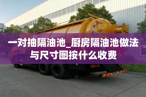 一對抽隔油池_廚房隔油池做法與尺寸圖按什么收費