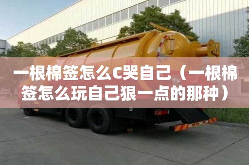 一根棉簽怎么C哭自己（一根棉簽怎么玩自己狠一點的那種）