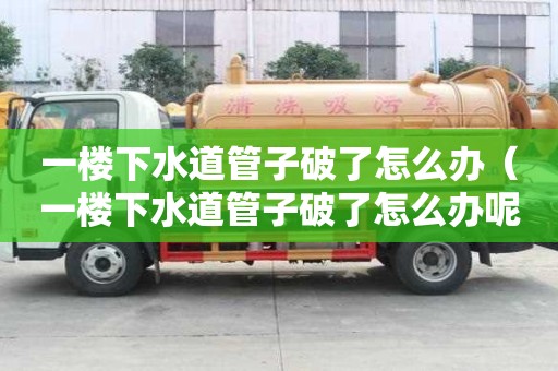 一樓下水道管子破了怎么辦（一樓下水道管子破了怎么辦呢）