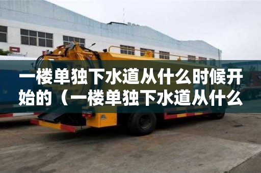 一樓單獨下水道從什么時候開始的（一樓單獨下水道從什么時候開始的呢）