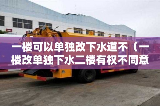 一樓可以單獨(dú)改下水道不(一樓改單獨(dú)下水二樓有權(quán)不同意嗎) 一樓可以單獨(dú)改下水道不(一樓改單獨(dú)下水二樓有權(quán)不同意嗎)
