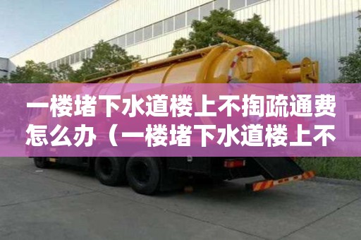 一樓堵下水道樓上不掏疏通費怎么辦（一樓堵下水道樓上不掏疏通費怎么辦呢）