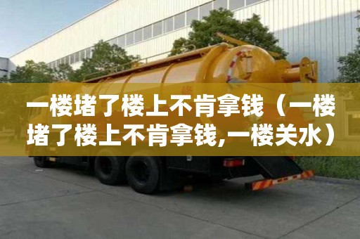 一樓堵了樓上不肯拿錢（一樓堵了樓上不肯拿錢,一樓關(guān)水）