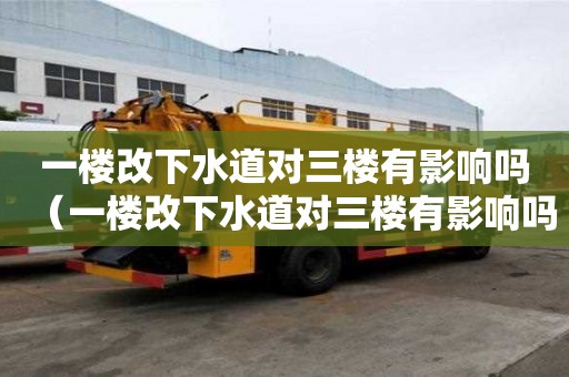 一樓改下水道對三樓有影響嗎(一樓改下水道對三樓有影響嗎視頻) 一樓改下水道對三樓有影響嗎(一樓改下水道對三樓有影響嗎視頻)