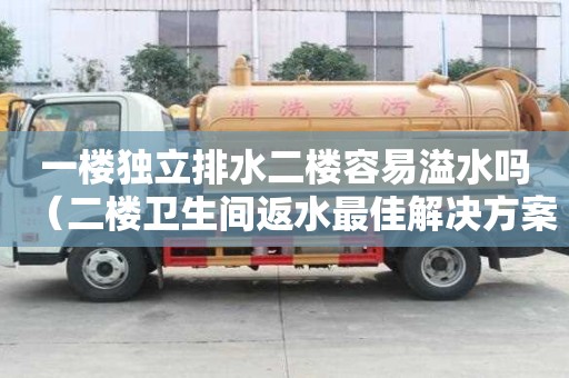 一樓獨(dú)立排水二樓容易溢水嗎（二樓衛(wèi)生間返水最佳解決方案）