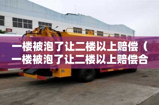 一樓被泡了讓二樓以上賠償（一樓被泡了讓二樓以上賠償合法嗎）