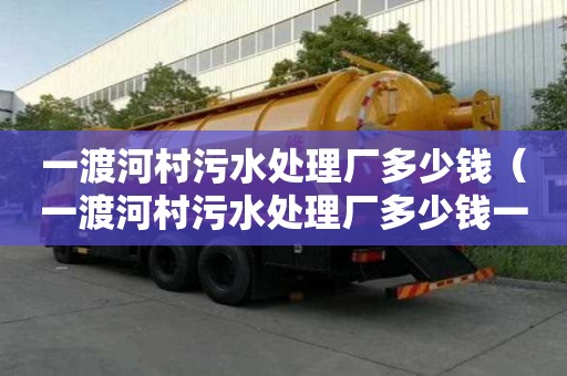一渡河村污水處理廠多少錢(qián)（一渡河村污水處理廠多少錢(qián)一噸）