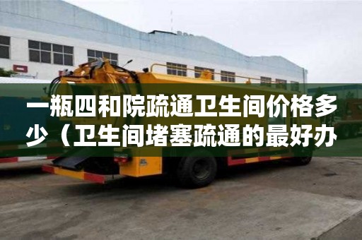 一瓶四和院疏通衛(wèi)生間價格多少（衛(wèi)生間堵塞疏通的最好辦法）