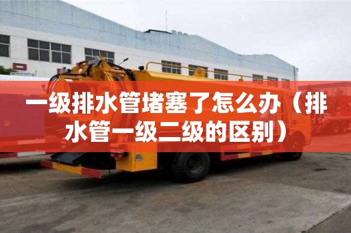一級排水管堵塞了怎么辦（排水管一級二級的區別）
