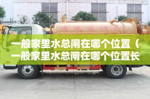 一般家里水總閘在哪個位置（一般家里水總閘在哪個位置長什么樣）