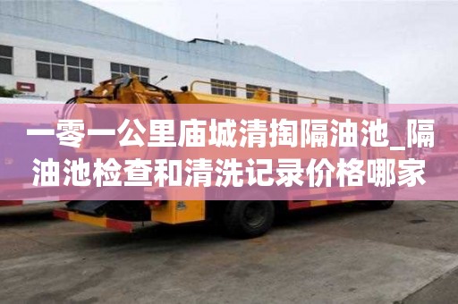 一零一公里廟城清掏隔油池_隔油池檢查和清洗記錄價格哪家實惠